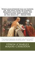 When knighthood was in flower; or, The love story of Charles Brandon and Mary Tudor, the king's sister, and happening in the reign of ... Henry VIII.