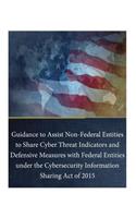 Guidance to Assist Non-Federal Entities to Share Cyber Threat Indicators and Defensive Measures with Federal Entities under the Cybersecurity Information Sharing Act of 2015