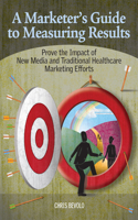 A Marketer's Guide to Measuring Results: Prove the Impact of New Media and Traditional Healthcare Marketing Efforts