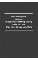 Wise men speak because they have something to say; fools because they have to say something
