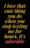 I love that cute thing you do when you stop texting me for hours, it's adorable