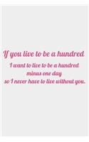 If you live to be a hundred, I want to live to be a hundred minus one day so I never have to live without you: romantic notebook gift for women girls Valentine's Day