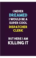 I Never Dreamed I would Be A Super Cool Dispatcher clerk But Here I Am Killing It: 6X9 120 pages Career Notebook Unlined Writing Journal