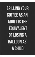 Spilling Your Coffee As An Adult Is The Equivalent Of Losing A Balloon As A Child: Funny Blank Lined Journal For Adults And Coffee Lovers