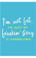 I'm Not Fat, I'm Just So Freakin' Sexy It Overflows: Blank Lined Notebook Journal: Health And Wellness Fitness Workout Gift for Him Her Gym Rats Men WomenTrainer - 6x9 - 110 Blank Pages - Plain White P
