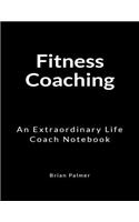 Fitness Coaching: An Extraordinary Life Coach Notebook