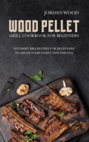 Wood Pellet Grill Cookbook for Beginners: 50 Yummy Bbq Recipes for Beginners to Amaze Your Family and Friends