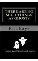 There Are No Such Things As Ghosts: A Brief Guide to Critical Thinking