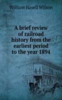 brief review of railroad history from the earliest period to the year 1894