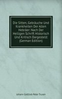 Die Sitten, Gebrauche Und Krankheiten Der Alten Hebraer: Nach Der Heiligen Schrift Historisch Und Kritisch Dargestellt (German Edition)