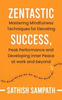 Zentastic : Mastering Mindfulness Techniques for Elevating Success, Peak Performance and Developing Inner Peace at work and beyond