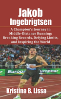 Jakob Ingebrigtsen: A Champion's Journey in Middle-Distance Running: Breaking Records, Defying Limits, and Inspiring the World
