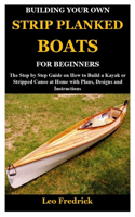 Building Your Own Strip Planked Boats for Beginners: The Step by Step Guide on How to Build a Kayak or Stripped Canoe at Home with Plans, Designs and Instructions