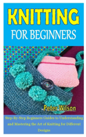 Knitting for Beginners: Step-By-Step Beginners Guides to Understanding and Mastering the Art of Knitting for Different Designs