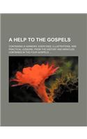 A   Help to the Gospels; Containing a Harmony, Exercises, Illustrations, and Practical Lessons, from the History and Miracles Contained in the Four Go
