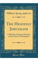 The Heavenly Jerusalem: A Mediaeval Song of the Joys of the Church Triumphant (Classic Reprint): A Mediaeval Song of the Joys of the Church Triumphant (Classic Reprint)