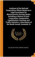 Analyses of the Railroad Corporations Whose Bonds Are a Legal Investment for Massachusetts Savings Banks, Including a History of Each Corporation, Comparative Capitalization, Earnings and Traffic Statistics, a Description of the Bonds Issued, Assum