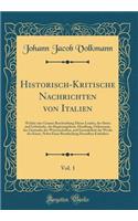 Historisch-Kritische Nachrichten Von Italien, Vol. 1: Welche Eine Genaue Beschreibung Dieses Landes, Der Sitten Und GebrÃ¤uche, Der Regierungsform, Handlung, Oekonomie, Des Zustandes Der Wissenschaften, Und Insonderheit Der Werke Der Kunst, Nebst E