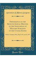 Proceedings of the Seventh Annual Meeting of the Association of Military Surgeons of the United States: Held at Columbus, Ohio, May 25, 26, and 27, 1897 (Classic Reprint)