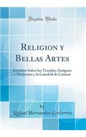 Religion Y Bellas Artes: Estudios Sobre Los Templos Antiguos Y Modernos Y La Catedral de Caracas (Classic Reprint)