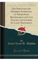Des Paralysies Des Membres Inférieurs, Ou Paraplégies Recherches Sur Leur Nature, Leur Forme Et Leur Traitement, Vol. 1 (Classic Reprint)