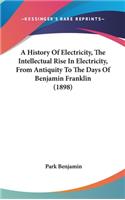 A History Of Electricity, The Intellectual Rise In Electricity, From Antiquity To The Days Of Benjamin Franklin (1898)