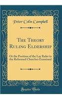 The Theory Ruling Eldership: Or the Position of the Lay Ruler in the Reformed Churches Examined (Classic Reprint)