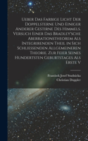 Ueber das farbige Licht der Doppelsterne und einiger anderer gestirne des Himmels. Versuch einer das Bradley'sche Aberrationstheorem als integrirenden Theil in sich schliessenden allgemeineren Theorie. Zur Feier seines hundertsten Geburtstages als
