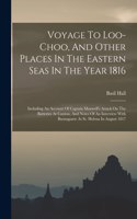 Voyage To Loo-choo, And Other Places In The Eastern Seas In The Year 1816: Including An Account Of Captain Maxwell's Attack On The Batteries At Canton, And Notes Of An Interview With Buonaparte At St. Helena In August 1817
