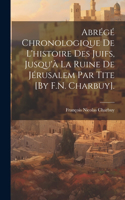 Abrégé Chronologique De L'histoire Des Juifs, Jusqu'à La Ruine De Jérusalem Par Tite [By F.N. Charbuy].