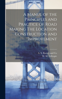 Manul of the Principles and Practice of Road Making The Location Construction and Improvement