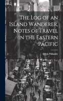 The Log of an Island Wanderer, Notes of Travel in the Eastern Pacific