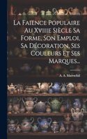 Faience Populaire Au Xviiie Siècle Sa Forme, Son Emploi, Sa Décoration, Ses Couleurs Et Ses Marques...