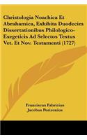 Christologia Noachica Et Abrahamica, Exhibita Duodecim Dissertationibus Philologico-Exegeticis Ad Selectos Textus Vet. Et Nov. Testamenti (1727)