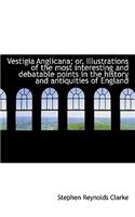 Vestigia Anglicana; Or, Illustrations of the Most Interesting and Debatable Points in the History an