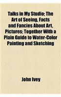Talks in My Studio; The Art of Seeing, Facts and Fancies about Art, Pictures; Together with a Plain Guide to Water-Color Painting and Sketching