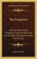 Evergreens: How to Select, Plant, Transplant, Cultivate and Care for All Types of Evergreen Trees and Shrubs