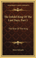 The Infidel King Of The Last Days, Part 1: The Rise Of The King: A Dramatic Poem (1873)