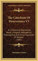 The Catechism Of Perseverance V3: Or A Historical, Dogmatical, Moral, Liturgical, Apologetical, Philosophical, And Social Exposition Of Religion (1881)(English)