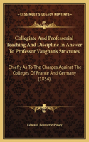 Collegiate And Professorial Teaching And Discipline In Answer To Professor Vaughan's Strictures: Chiefly As To The Charges Against The Colleges Of France And Germany (1854)