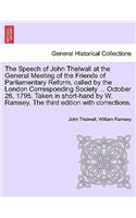 Speech of John Thelwall at the General Meeting of the Friends of Parliamentary Reform, Called by the London Corresponding Society ... October 26, 1795. Taken in Short-Hand by W. Ramsey. the Third Edition with Corrections.