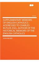 Supplementary Memoirs of English Catholics: Addressed to Charles Butler, Esq., Author of the Historical Memoirs of the English Catholics: Addressed to Charles Butler, Esq., Author of the Historical Memoirs of the English Catholics