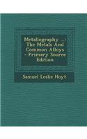 Metallography ...: The Metals and Common Alloys - Primary Source Edition: The Metals and Common Alloys - Primary Source Edition