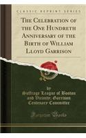 The Celebration of the One Hundreth Anniversary of the Birth of William Lloyd Garrison (Classic Reprint)