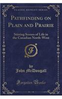 Pathfinding on Plain and Prairie: Stirring Scenes of Life in the Canadian North-West (Classic Reprint)