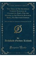 The Trial of Sir Archibald Gordon Kinloch, of Gilmerton, Bart;, for the Murder of Sir Francis Kinloch, Bart;, His Brother-German: Before the High Court of Justiciary on Monday, June 29, 1795 (Classic Reprint)