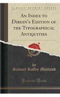 An Index to Dibdin's Edition of the Typographical Antiquities (Classic Reprint)