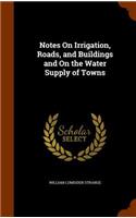 Notes On Irrigation, Roads, and Buildings and On the Water Supply of Towns