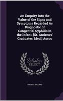 An Enquiry Into the Value of the Signs and Symptoms Regarded As Diagnostic of Congential Syphilis in the Infant. [St. Andrews' Graduates' Med.] Assoc