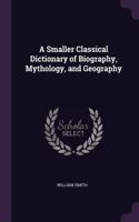 A Smaller Classical Dictionary of Biography, Mythology, and Geography